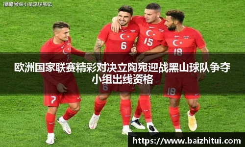 欧洲国家联赛精彩对决立陶宛迎战黑山球队争夺小组出线资格