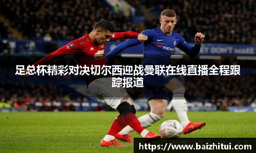 足总杯精彩对决切尔西迎战曼联在线直播全程跟踪报道